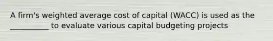 A firm's weighted average cost of capital (WACC) is used as the __________ to evaluate various capital budgeting projects