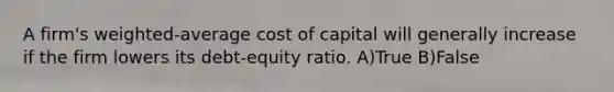 A firm's weighted-average cost of capital will generally increase if the firm lowers its debt-equity ratio. A)True B)False