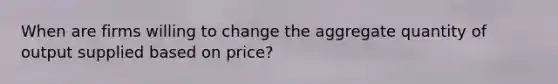 When are firms willing to change the aggregate quantity of output supplied based on price?