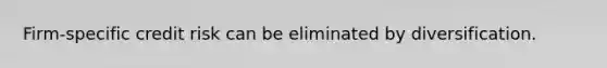 Firm-specific credit risk can be eliminated by diversification.