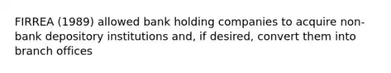 FIRREA (1989) allowed bank holding companies to acquire non-bank depository institutions and, if desired, convert them into branch offices