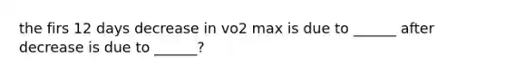 the firs 12 days decrease in vo2 max is due to ______ after decrease is due to ______?