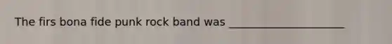 The firs bona fide punk rock band was _____________________