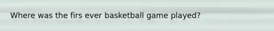 Where was the firs ever basketball game played?