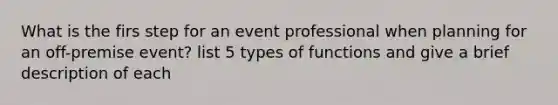 What is the firs step for an event professional when planning for an off-premise event? list 5 types of functions and give a brief description of each