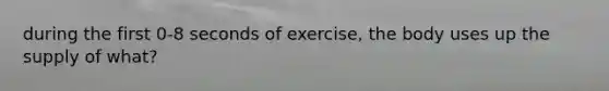 during the first 0-8 seconds of exercise, the body uses up the supply of what?