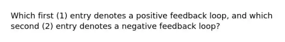 Which first (1) entry denotes a positive feedback loop, and which second (2) entry denotes a negative feedback loop?