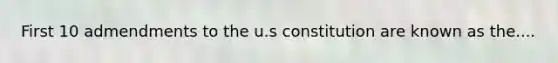 First 10 admendments to the u.s constitution are known as the....