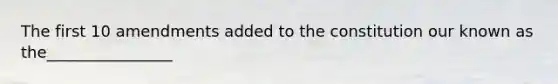The first 10 amendments added to the constitution our known as the________________
