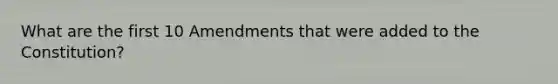 What are the first 10 Amendments that were added to the Constitution?