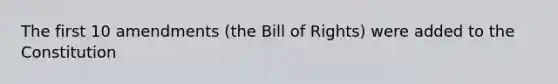 The first 10 amendments (the Bill of Rights) were added to the Constitution