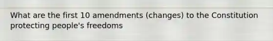 What are the first 10 amendments (changes) to the Constitution protecting people's freedoms