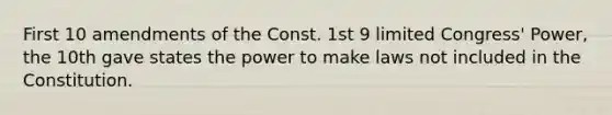 First 10 amendments of the Const. 1st 9 limited Congress' Power, the 10th gave states the power to make laws not included in the Constitution.