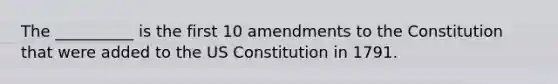 The __________ is the first 10 amendments to the Constitution that were added to the US Constitution in 1791.