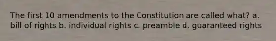 The first 10 amendments to the Constitution are called what? a. bill of rights b. individual rights c. preamble d. guaranteed rights