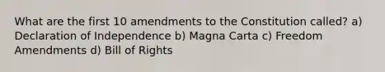 What are the first 10 amendments to the Constitution called? a) Declaration of Independence b) Magna Carta c) Freedom Amendments d) Bill of Rights