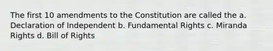 The first 10 amendments to the Constitution are called the a. Declaration of Independent b. Fundamental Rights c. Miranda Rights d. Bill of Rights