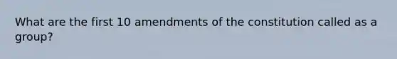 What are the first 10 amendments of the constitution called as a group?