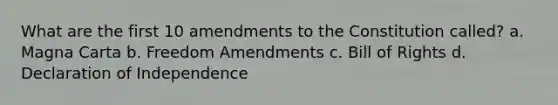 What are the first 10 amendments to the Constitution called? a. Magna Carta b. Freedom Amendments c. Bill of Rights d. Declaration of Independence