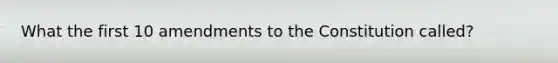 What the first 10 amendments to the Constitution called?