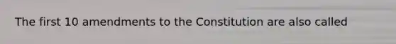 The first 10 amendments to the Constitution are also called