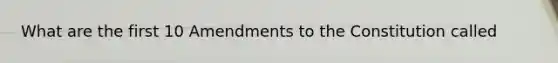 What are the first 10 Amendments to the Constitution called