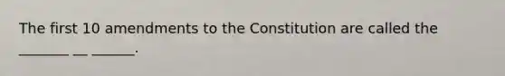 The first 10 amendments to the Constitution are called the _______ __ ______.