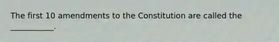 The first 10 amendments to the Constitution are called the ___________.