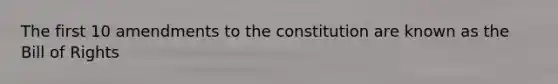 The first 10 amendments to the constitution are known as the Bill of Rights