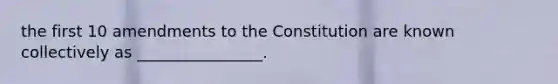 the first 10 amendments to the Constitution are known collectively as ________________.