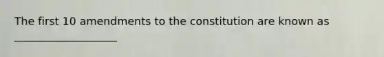 The first 10 amendments to the constitution are known as ___________________