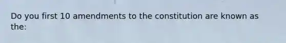 Do you first 10 amendments to the constitution are known as the: