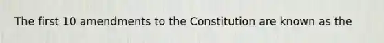 The first 10 amendments to the Constitution are known as the