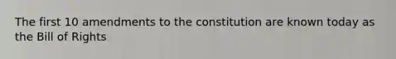 The first 10 amendments to the constitution are known today as the Bill of Rights