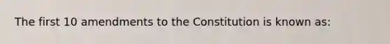 The first 10 amendments to the Constitution is known as: