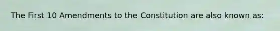 The First 10 Amendments to the Constitution are also known as: