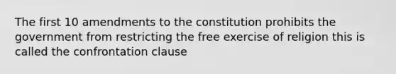 The first 10 amendments to the constitution prohibits the government from restricting the free exercise of religion this is called the confrontation clause