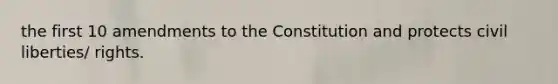 the first 10 amendments to the Constitution and protects civil liberties/ rights.