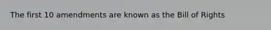 The first 10 amendments are known as the Bill of Rights