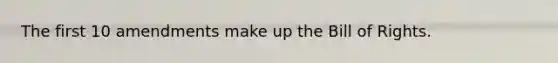 The first 10 amendments make up the Bill of Rights.