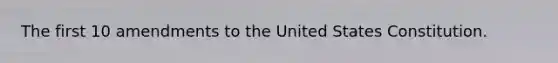 The first 10 amendments to the United States Constitution.