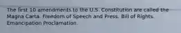 The first 10 amendments to the U.S. Constitution are called the Magna Carta. Freedom of Speech and Press. Bill of Rights. Emancipation Proclamation.