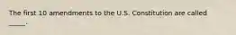 The first 10 amendments to the U.S. Constitution are called _____.