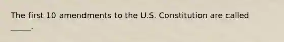 The first 10 amendments to the U.S. Constitution are called _____.