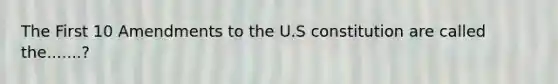 The First 10 Amendments to the U.S constitution are called the.......?