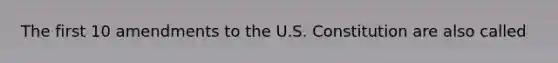 The first 10 amendments to the U.S. Constitution are also called