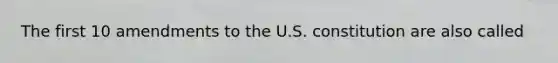 The first 10 amendments to the U.S. constitution are also called