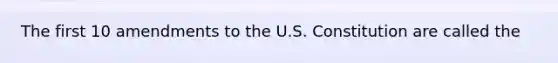 The first 10 amendments to the U.S. Constitution are called the