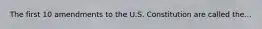 The first 10 amendments to the U.S. Constitution are called the...