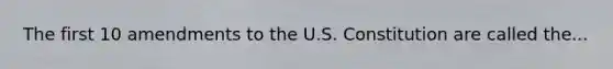 The first 10 amendments to the U.S. Constitution are called the...